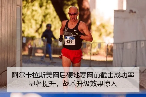 阿尔卡拉斯美网后硬地赛网前截击成功率显著提升，战术升级效果惊人