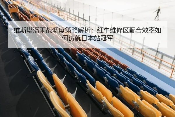 维斯塔潘雨战调度策略解析：红牛维修区配合效率如何铸就日本站冠军